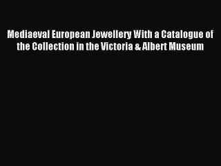 Read Mediaeval European Jewellery With a Catalogue of the Collection in the Victoria & Albert