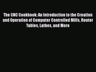 Read The CNC Cookbook: An Introduction to the Creation and Operation of Computer Controlled