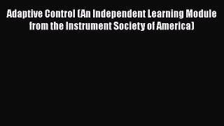 Read Adaptive Control (An Independent Learning Module from the Instrument Society of America)