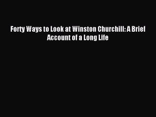 Read Forty Ways to Look at Winston Churchill: A Brief Account of a Long Life Ebook Free