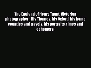 Read The England of Henry Taunt Victorian photographer: His Thames his Oxford his home counties