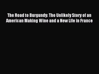 Read The Road to Burgundy: The Unlikely Story of an American Making Wine and a New Life in