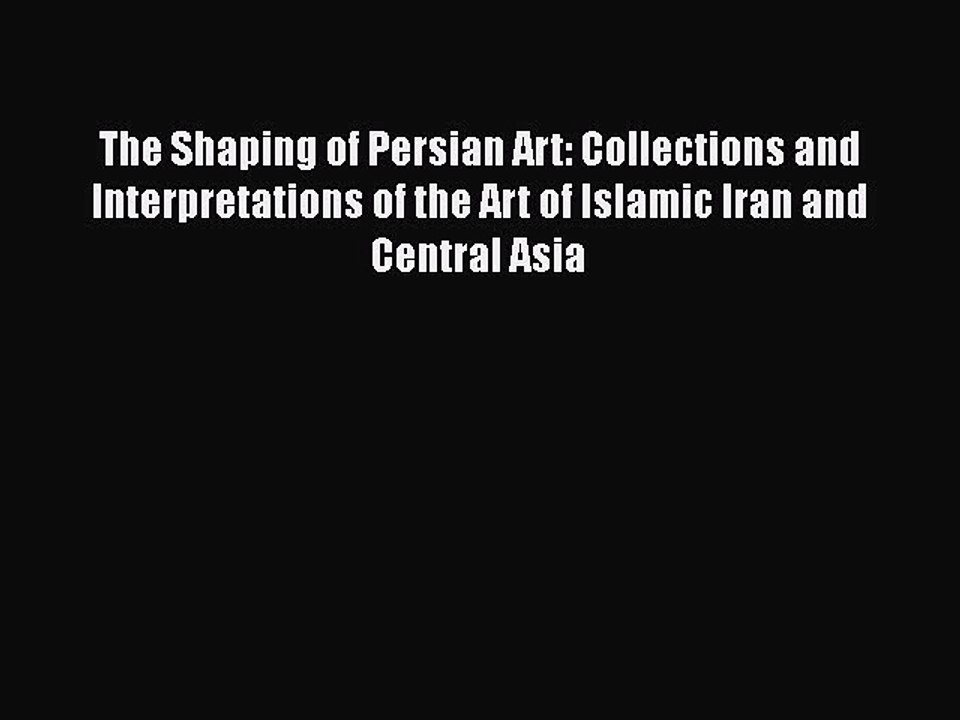 Download The Shaping of Persian Art: Collections and Interpretations of the Art of Islamic