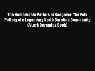 Read The Remarkable Potters of Seagrove: The Folk Pottery of a Legendary North Carolina Community