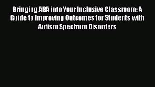 Read Bringing ABA into Your Inclusive Classroom: A Guide to Improving Outcomes for Students