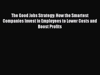 [Download PDF] The Good Jobs Strategy: How the Smartest Companies Invest in Employees to Lower