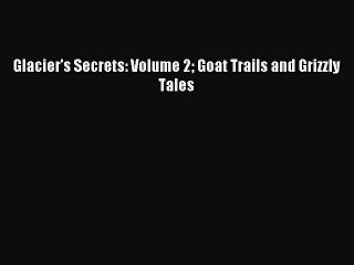 Read Glacier's Secrets: Volume 2 Goat Trails and Grizzly Tales Ebook Free