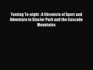 Read Tenting To-night : A Chronicle of Sport and Adventure in Glacier Park and the Cascade