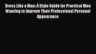 Read Dress Like a Man: A Style Guide for Practical Men Wanting to Improve Their Professional