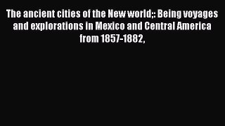 Read The ancient cities of the New world: Being voyages and explorations in Mexico and Central