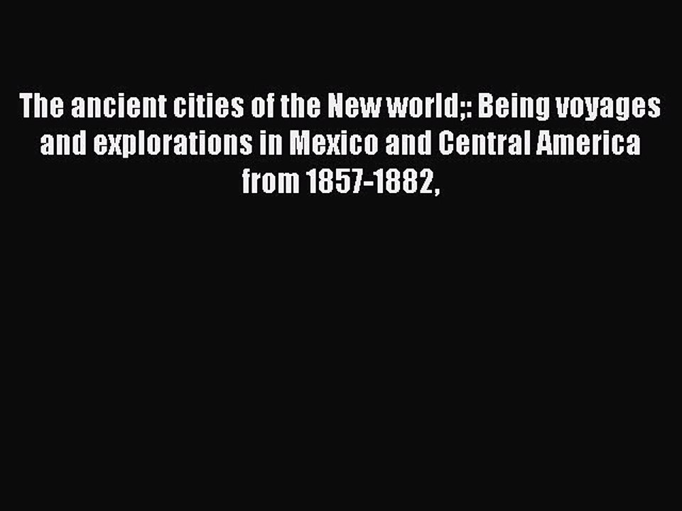 Read The ancient cities of the New world: Being voyages and explorations in Mexico and Central