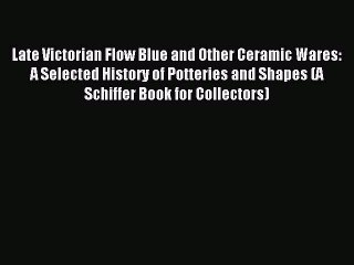 Read Late Victorian Flow Blue and Other Ceramic Wares: A Selected History of Potteries and