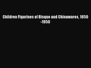 Read Children Figurines of Bisque and Chinawares 1850-1950 PDF Online