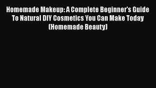 Download Homemade Makeup: A Complete Beginner's Guide To Natural DIY Cosmetics You Can Make