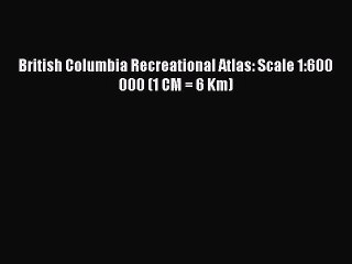Download British Columbia Recreational Atlas: Scale 1:600 000 (1 CM = 6 Km) Ebook Online