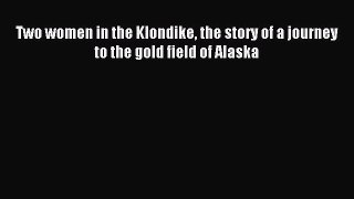 Read Two women in the Klondike the story of a journey to the gold field of Alaska PDF Free
