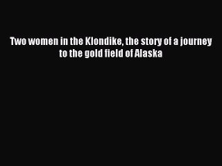 Read Two women in the Klondike the story of a journey to the gold field of Alaska PDF Free