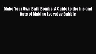Read Make Your Own Bath Bombs: A Guide to the Ins and Outs of Making Everyday Bubble Ebook