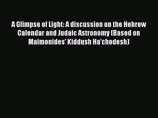 Read A Glimpse of Light: A discussion on the Hebrew Calendar and Judaic Astronomy (Based on
