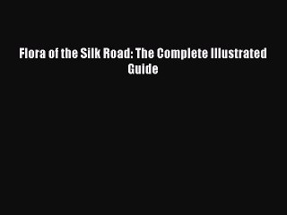 Download Flora of the Silk Road: The Complete Illustrated Guide PDF Online