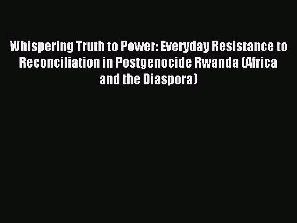 Read Whispering Truth to Power: Everyday Resistance to Reconciliation in Postgenocide Rwanda
