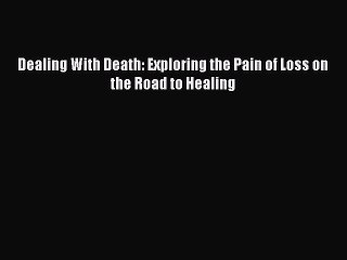 Download Dealing With Death: Exploring the Pain of Loss on the Road to Healing Free Books