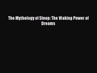 PDF The Mythology of Sleep: The Waking Power of Dreams  Read Online