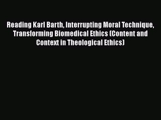 Download Reading Karl Barth Interrupting Moral Technique Transforming Biomedical Ethics (Content