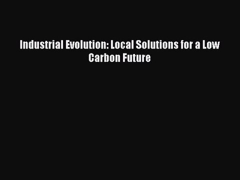 (PDF Download ) Industrial Evolution: Local Solutions for a Low Carbon Future [Download]