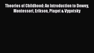 [PDF] Theories of Childhood: An Introduction to Dewey Montessori Erikson Piaget & Vygotsky