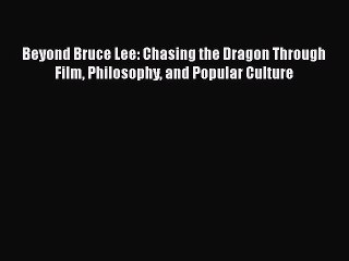 Download Beyond Bruce Lee: Chasing the Dragon Through Film Philosophy and Popular Culture