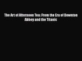 PDF The Art of Afternoon Tea: From the Era of Downton Abbey and the Titanic  Read Online