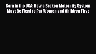 Download Born in the USA: How a Broken Maternity System Must Be Fixed to Put Women and Children