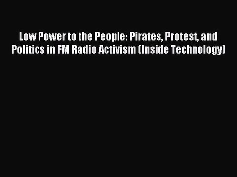 Read Low Power to the People: Pirates Protest and Politics in FM Radio Activism (Inside Technology)