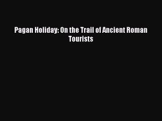 Download Pagan Holiday: On the Trail of Ancient Roman Tourists PDF Online