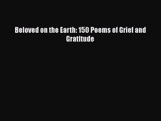PDF Beloved on the Earth: 150 Poems of Grief and Gratitude Free Books