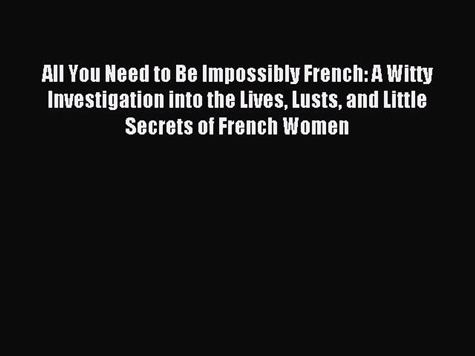 Read All You Need to Be Impossibly French: A Witty Investigation into the Lives Lusts and Little