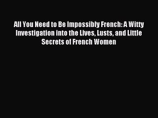 Read All You Need to Be Impossibly French: A Witty Investigation into the Lives Lusts and Little
