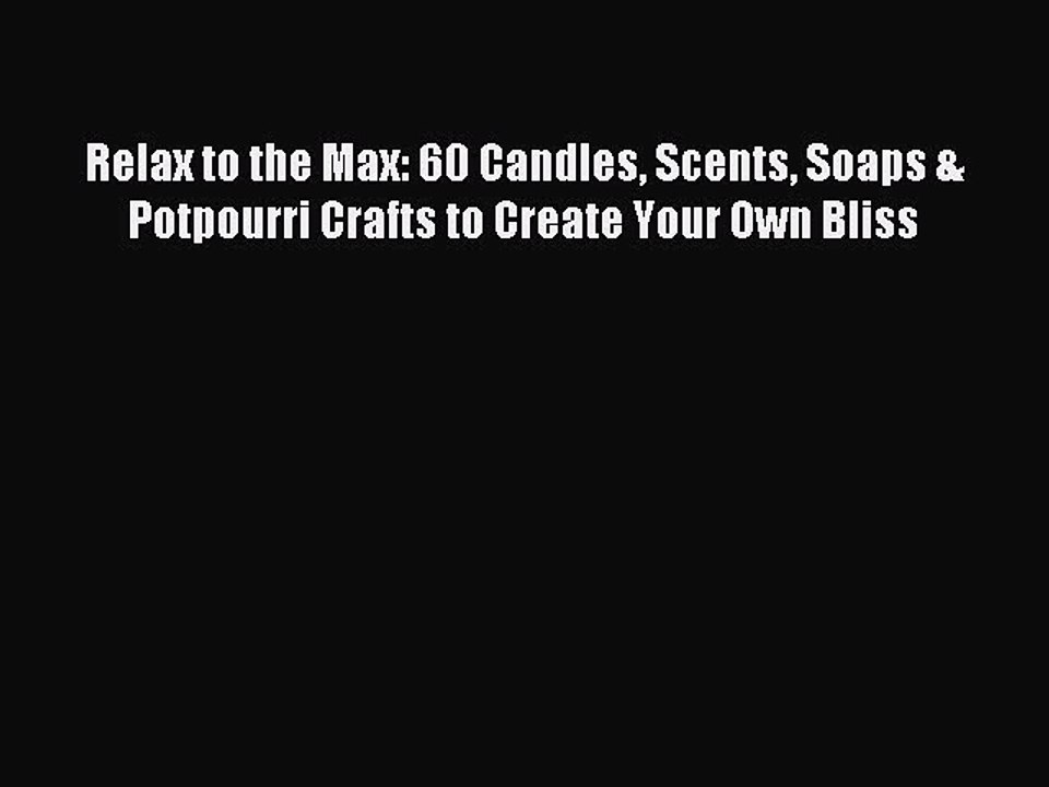Read Relax to the Max: 60 Candles Scents Soaps & Potpourri Crafts to Create Your Own Bliss