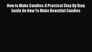 Read How to Make Candles: A Practical Step By Step Guide On How To Make Beautiful Candles Ebook