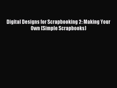 Read Digital Designs for Scrapbooking 2: Making Your Own (Simple Scrapbooks) Ebook Free
