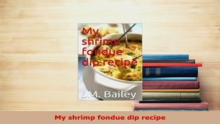 Download  My shrimp fondue dip recipe Download Full Ebook