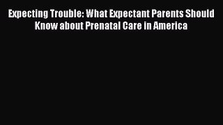 [Read book] Expecting Trouble: What Expectant Parents Should Know about Prenatal Care in America