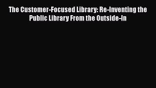 [Read book] The Customer-Focused Library: Re-Inventing the Public Library From the Outside-In