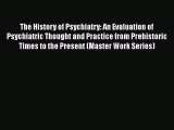 [PDF] The History of Psychiatry: An Evaluation of Psychiatric Thought and Practice from Prehistoric