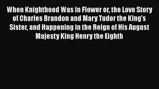 [Read Book] When Knighthood Was in Flower or the Love Story of Charles Brandon and Mary Tudor