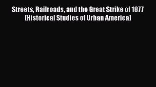 [Read Book] Streets Railroads and the Great Strike of 1877 (Historical Studies of Urban America)