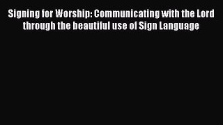 [Read book] Signing for Worship: Communicating with the Lord through the beautiful use of Sign