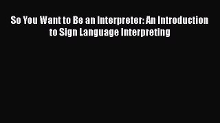 [Read book] So You Want to Be an Interpreter: An Introduction to Sign Language Interpreting