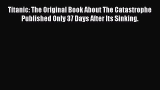[Read Book] Titanic: The Original Book About The Catastrophe Published Only 37 Days After Its
